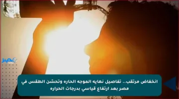 انخفاض مرتقب.. تفاصيل نهاية الموجة الحارة وتحسّن الطقس في مصر بعد ارتفاع قياسي بدرجات الحرارة